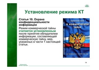14
Установление режима КТ
Статья 10. Охрана
конфиденциальности
информации
Режим коммерческой тайны
считается установленным
после принятия обладателем
информации, составляющей
коммерческую тайну, мер,
указанных в части 1 настоящей
статьи.
 