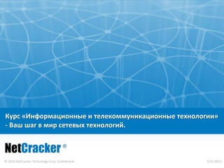 © 2010 NetCracker Technology Corp. Confidential. 5/31/2013
Курс «Информационные и телекоммуникационные технологии»
- Ваш шаг в мир сетевых технологий.
5/31/2013
 
