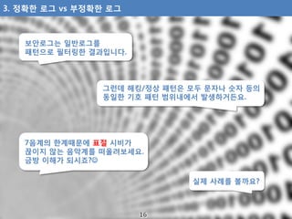 보안로그는 일반로그를
패턴으로 필터링한 결과입니다.
그런데 해킹/정상 패턴은 모두 문자나 숫자 등의
동일한 기호 패턴 범위내에서 발생하거든요.
7음계의 한계때문에 표절 시비가
끊이지 않는 음악계를 떠올려보세요.
금방 이...