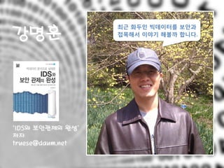 강명훈
최근 화두인 빅데이터를 보안과
접목해서 이야기 해볼까 합니다.
‘IDS와 보안관제의 완성’
저자
truese@daum.net
 