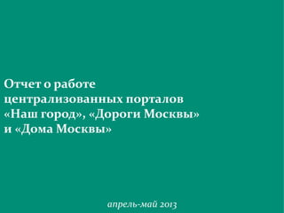 Отчет о работе централизованных порталов «Наш город», «Дороги Москвы» и «Дома Москвы»