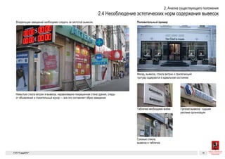 Отсутствие ухода
Владельцам заведений необходимо следить за чистотой вывесок.
Грязная вывеска — худшая реклама организацииТабличке необходима мойка
Для сравнения
Немытые стекла витрин и вывеска, неравномерно покрашенная стена здания, следы
от объявлений и строительный мусор — все это составляет образ заведения
Фасад, вывеска, стекла витрин и прилегающий тротуар содержатся в идеальном состо-
янии
Отсутствие ухода
Владельцам заведений необходимо следить за чистотой вывесок.
Грязная вывеска — худшая реклама организацииТабличке необходима мойка
Грязные стекла, вывеска и табличка
Дл
Немытые стекла витрин и вывеска, неравномерно покрашенная стена здания, следы
от объявлений и строительный мусор — все это составляет образ заведения
Фас
яни
ГК №
от 3
Зак
и гр
Существующие проблемы 12
Отсутствие ухода
Владельцам заведений необходимо следить за чистотой вывесок.
Грязная вывеска — худшая реклама организацииТабличке необходима мойка
Грязные стекла, вывеска и табличка
Для сравнения
Немытые стекла витрин и вывеска, неравномерно покрашенная стена здания, следы
от объявлений и строительный мусор — все это составляет образ заведения
Фасад, вывеска, стекла витрин и прилегающий тротуар содержатся в идеальном состо-
янии
ГК № 0173200022713000013
от 30.04.2013
Заказчик: Комитет по архитектуре
и градостроительству города Москвы
Отсутствие ухода Архитектурно-художественная концепция внешне-
го облика улиц, магистралей и территорий города
Москвы, выполненная в пилотном режиме (в части
размещения информационных конструкций)
Лист 12 Листов 300
Студия Артемия Лебедева
ГУП  «Глав­АПУ Моском­архитектуры»
 