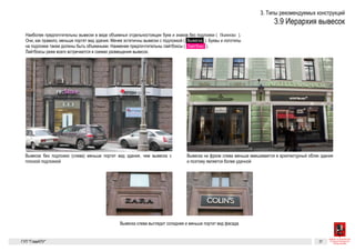 Разрешенные к установке виды вывесок 23
Иерархия вывесок
Наиболее предпочтительны вывески в виде объемных отдельно-
стоящих букв и знаков без подложки (Вывеска). Они, как правило,
меньше портят вид здания. Менее эстетичны вывески с подложкой
(  Вывеска  ). Буквы и логотипы на подложке также должны быть
объемными. Наименее предпочтительны лайтбоксы (  Лайтбокс  ).
Лайтбоксы реже всего встречаются в схемах размещения вывесок.
Вывеска без подложки (слева) меньше портит вид здания, чем вывеска с плоской
подложкой
Вывеска
слева выгля-
дит солиднее
и меньше
портит вид
фасада
Вывеска на фризе слева меньше вмешивается в архитектурный облик здания и поэ-
тому является более удачной
ГК № 0173200022713000013
от 30.04.2013
Заказчик: Комитет по архитектуре
и градостроительству города Москвы
Иерархия вывесок Архитектурно-художественная концепция внешне-
го облика улиц, магистралей и территорий города
Москвы, выполненная в пилотном режиме (в части
размещения информационных конструкций)
Лист 23 Листов 300
Студия Артемия Лебедева
ГУП  «Глав­АПУ Моском­архитектуры»
Иерархия вывесок
Наиболее предпочтительны вывески в виде объемных отдельно-
стоящих букв и знаков без подложки (Вывеска). Они, как правило,
меньше портят вид здания. Менее эстетичны вывески с подложкой
(  Вывеска  ). Буквы и логотипы на подложке также должны быть
объемными. Наименее предпочтительны лайтбоксы (  Лайтбокс  ).
Лайтбоксы реже всего встречаются в схемах размещения вывесок.
Вывеска без подложки (слева) меньше портит вид здания, чем вывеска с плоской
подложкой
Вывеска
слева выгля-
дит солиднее
и меньше
портит вид
фасада
Вывеска на фризе слева меньше вмешивается в архитектурный облик здания и поэ-
тому является более удачной
ГК № 0173200022713000013 Иерархия вывесок Архитектурно-ху
 