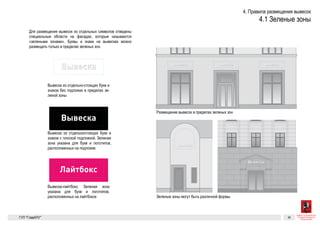 Вывеска
Вывеска
Продуктовый
ИжБанк
Вывеска Вывеска
Ниже приведены примеры вывесок, вписанных
Вывески, обозначающие
род деятельности заведения
Вывески с логотипами
К логотипам здесь относятся фирменные
знаки, фирменные шрифтовые начертания,
а также их комбинации.
Вывеска Вывеска Лайтбокс
Зеленые зоны
Для размещения вывесок из отдельных символов отведены специ-
альные области на фасадах, которые называются «зелеными зона-
ми». Буквы и знаки на вывесках можно размещать только в пределах
зеленых зон.
Как правильно разместить в
в пределах зеленой зоны
Вывеска должна быть расположена в пределах з
стим, на схеме размещения зеленая зона обозна
Вывеска из отдельностоящих букв и знаков без подложки
в пределах зеленой зоны
Вывеска из отдельностоящих букв и знаков с плоской
подложкой. Зеленая зона указана для букв и логотипов,
расположенных на подложке
Вывеска-лайтбокс. Зеленая зона указана для букв и лого-
типов, расположенных на лайтбоксе
Логотип с графической и текстовой частью
Вывеска не должна занимать все отведенное про-
странство
Размещение вывесок в пределах зеленых зон
Вывеска Вывеска Вывеска
Если форм
тно вписат
ется выйти
20%, при у
при этом н
ся (если эт
хитектурн
Ниже прив
Вывески, о
род деятел
Вывески с
К логотипа
знаки, фир
а также их
Вывеска
Вывеска
Вывеска Вывеска Лайтбокс
Для размещения вывесок из отдельных символов отведены специ-
альные области на фасадах, которые называются «зелеными зона-
ми». Буквы и знаки на вывесках можно размещать только в пределах
зеленых зон.
Как пр
в пред
Вывеска до
стим, на сх
Вывеска из отдельностоящих букв и знаков без подложки
в пределах зеленой зоны
Вывеска из отдельностоящих букв и знаков с плоской
подложкой. Зеленая зона указана для букв и логотипов,
расположенных на подложке
Вывеска-лайтбокс. Зеленая зона указана для букв и лого-
типов, расположенных на лайтбоксе
Логотип с гра
Вывеска не д
странство
Зеленые зоны могут быть различной формы
Размещение вывесок в пределах зеленых зон
ГК № 017320
от 30.04.201
Заказчик: Ком
и градострои
Вывеска
Вывеска
Продуктовый Аптека
Вывеска Вывеска
Ниже приведены примеры вывесок, вписанных в зеленую зону.
Вывески, обозначающие
род деятельности заведения
Вывески с логотипами
К логотипам здесь относятся фирменные
Вывеска Вывеска Лайтбокс
Пр
ные зоны
ния вывесок из отдельных символов отведены специ-
ти на фасадах, которые называются «зелеными зона-
знаки на вывесках можно размещать только в пределах
Как правильно разместить вывеску
в пределах зеленой зоны
Вывеска должна быть расположена в пределах зеленой зоны. Допу-
стим, на схеме размещения зеленая зона обозначена так:
льностоящих букв и знаков без подложки
ной зоны
Вывеска из отдельностоящих букв и знаков с плоской
подложкой. Зеленая зона указана для букв и логотипов,
расположенных на подложке
Вывеска-лайтбокс. Зеленая зона указана для букв и лого-
типов, расположенных на лайтбоксе
Вывеска не должна занимать все отведенное про-
странство
Вывеска
Вывеска Вывеска
Ниже приведены примеры вывесок, вписанных в зеленую зону.
Вывески, обозначающие
род деятельности заведения
Вывеска Лайтбокс
3Правила размещения вывесок
лах
Как правильно разместить вывеску
в пределах зеленой зоны
Вывеска должна быть расположена в пределах зеленой зоны. Допу-
стим, на схеме размещения зеленая зона обозначена так:
льностоящих букв и знаков с плоской
ная зона указана для букв и логотипов,
на подложке
Вывеска-лайтбокс. Зеленая зона указана для букв и лого-
типов, расположенных на лайтбоксе
 