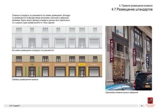 веска Вывеска Вывеска ВывескаВывеска ВывескаВывеска
тека 24 часа Кондитерская ПекарняКафе
мещение штандартов
тандарты не указываются на схемах размещения. Штандар-
аются на фасаде между витринами, оконными и дверными
Вдоль одного фасада штандарты должны быть одной высо-
ны (один размер вылета от стены здания).
мещения штандарты не указываются
ещения вывесок
Одинаковые вывески разных заведений
Вывеска Вывеска Вывеска ВывескаВывеска ВывескаВывеска
Аптека 24 часа Кондитерская ПекарняКафе
Размещение штандартов
Съемные штандарты не указываются на схемах размещения. Штандар-
ты размещаются на фасаде между витринами, оконными и дверными
проемами. Вдоль одного фасада штандарты должны быть одной высо-
ты и ширины (один размер вылета от стены здания).
На схемах размещения штандарты не указываются
Пример размещения вывесок
Одинаковые вывески разных заведений
 