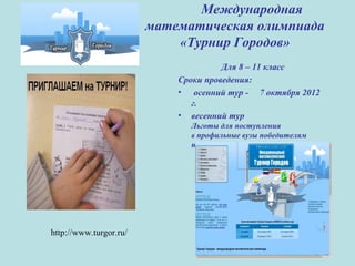Международная
математическая олимпиада
«Турнир Городов»
Для 8 – 11 класс
Сроки проведения:
• осенний тур - 7 октября 2012
г.
• весенний тур
Льготы для поступления
в профильные вузы победителям
и призёрам устного тура
http://www.turgor.ru/
 