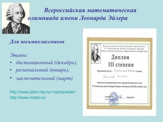 Для восьмиклассников
Этапы:
• дистанционный (декабрь),
• региональный (январь),
• заключительный (март)
http://www.pdmi.ras.ru/~olymp/euler/
http://www.matol.ru/
Всероссийская математическая
олимпиада имени Леонарда Эйлера
 