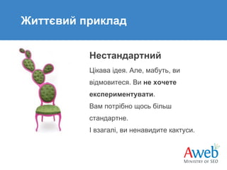 Життєвий приклад
Нестандартний
Цікава ідея. Але, мабуть, ви
відмовитеся. Ви не хочете
експериментувати.
Вам потрібно щось більш
стандартне.
І взагалі, ви ненавидите кактуси.

 