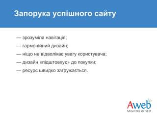 Запорука успішного сайту
— зрозуміла навігація;
— гармонійний дизайн;
— ніщо не відволікає увагу користувача;
— дизайн «підштовхує» до покупки;
— ресурс швидко загружається.

 