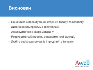 Висновки
— Починайте з проектування сторінки товару та каталогу.
— Дизайн робіть простим і зрозумілим.
— Аналізуйте успіх свого магазину.
— Розвивайте свій проект, додавайте нові функції.
— Любіть своїх користувачів і приділяйте їм увагу.

 