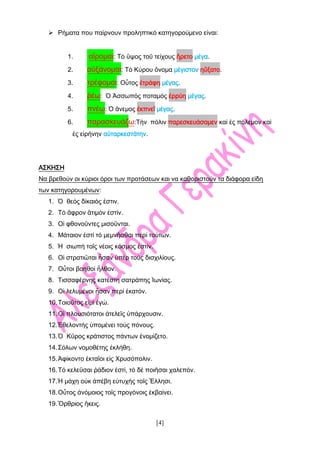 [4]
 Ρήματα που παίρνουν προληπτικό κατηγορούμενο είναι:
1. αἲρομαι: Τό ὓψος τοῦ τείχους ἢρετο μέγα.
2. αὐξάνομαι: Τό Κύρου ὂνομα μέγιστον ηὒξατο.
3. τρέφομαι: Οὗτος ἐτράφη μέγας.
4. ῥέω: Ὁ Ἀσσωπός ποταμός ἐρρύη μέγας.
5. πνέω: Ὁ ἂνεμος ἐκπνεῖ μέγας.
6. παρασκευάζω:Τὴν πόλιν παρεσκευάσαμεν καὶ ἐς πόλεμον καὶ
ἐς εἰρήνην αὐταρκεστάτην.
ΑΣΚΗΣΗ
Να βρεθούν οι κύριοι όροι των προτάσεων και να καθοριστούν τα διάφορα είδη
των κατηγορουμένων:
1. Ὁ θεός δίκαιός ἐστιν.
2. Τό ἂφρον ἂτιμόν ἐστίν.
3. Οἱ φθονοῦντες μισοῦνται.
4. Μάταιον ἐστί τό μεμνῆσθαι περί τούτων.
5. Ἡ σιωπή τοῖς νέοις κόσμος ἐστίν.
6. Οἱ στρατιῶται ἦσαν ὑπέρ τούς δισχιλίους.
7. Οὗτοι βοηθοί ἦλθον.
8. Τισσαφέρνης κατέστη σατράπης Ἰωνίας.
9. Οἱ λελυμένοι ἦσαν περί ἑκατόν.
10.Τοιοῦτος εἰμί ἐγώ.
11.Οἱ πλουσιότατοι ἀτελεῖς ὑπάρχουσιν.
12.Ἐθελοντής ὑπομένει τούς πόνους.
13.Ὁ Κῦρος κράτιστος πάντων ἐνομίζετο.
14.Σόλων νομοθέτης ἐκλήθη.
15.Ἀφίκοντο ἐκταῖοι εἰς Χρυσόπολιν.
16.Τό κελεῦσαι ῥάδιον ἐστί, τό δέ ποιῆσαι χαλεπόν.
17.Ἡ μάχη οὐκ ἀπέβη εὐτυχής τοῖς Ἓλλησι.
18.Οὗτος ἀνόμοιος τοῖς προγόνοις ἐκβαίνει.
19.Ὂρθριος ἣκεις.
 