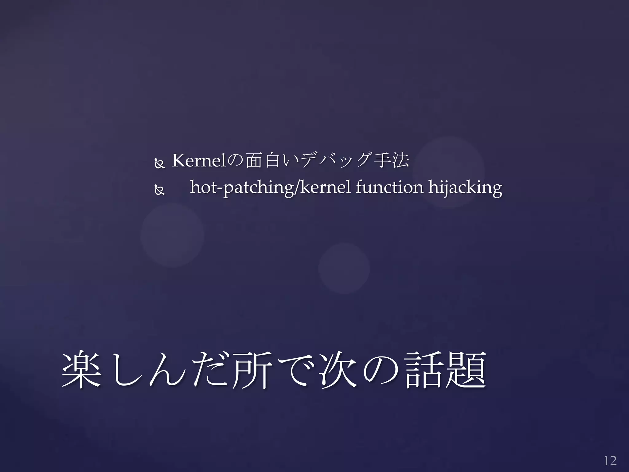 Kernelの面白いデバッグ手法
 hot-patching/kernel function hijacking
楽しんだ所で次の話題
 