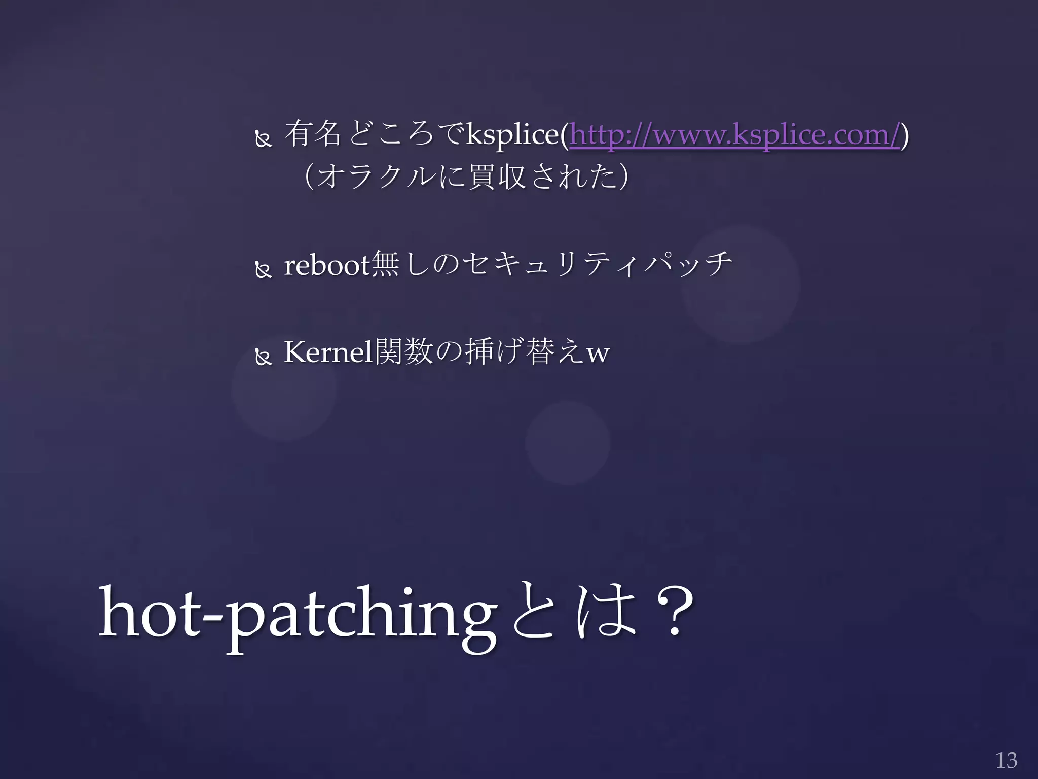  有名どころでksplice(http://www.ksplice.com/)
（オラクルに買収された）
 reboot無しのセキュリティパッチ
 Kernel関数の挿げ替えw
hot-patchingとは？
 