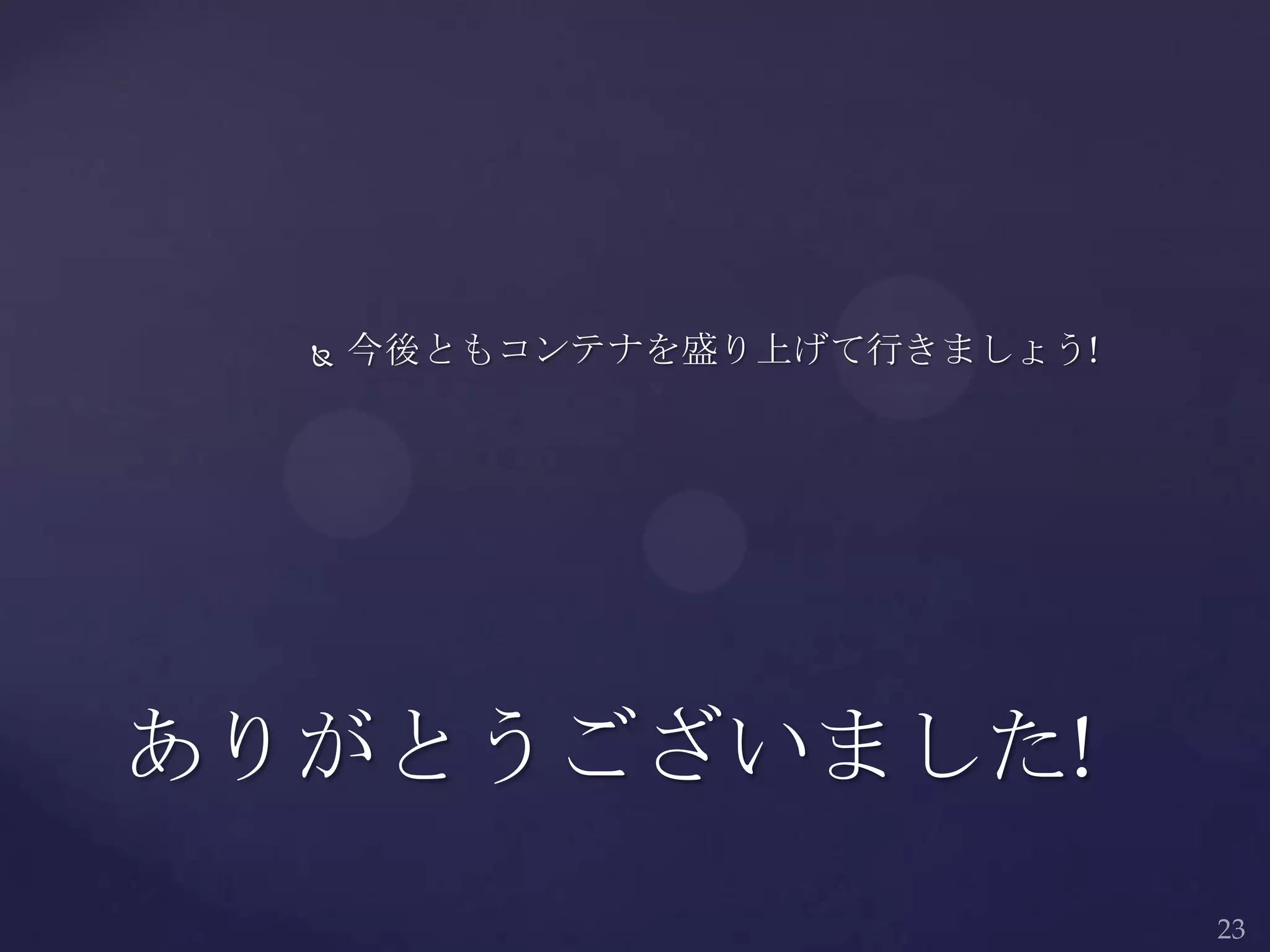  今後ともコンテナを盛り上げて行きましょう!
ありがとうございました!
 
