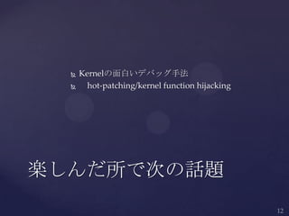  Kernelの面白いデバッグ手法
 hot-patching/kernel function hijacking
楽しんだ所で次の話題
 