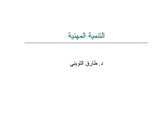 ‫المهنية‬ ‫التنمية‬
‫الثويني‬ ‫طارق‬ .‫د‬
 