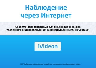Современная платформа для внедрения сервисов
удаленного видеонаблюдения за распределенными объектами
ЗАО “Мобильные видеорешения” разработчик платформы и провайдер сервиса Ivideon
 
