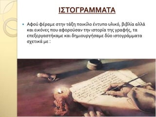 Ι΢ΣΟΓΡΑΜΜΑΣΑ
 Αφού φϋραμε ςτην τϊξη ποικύλο ϋντυπο υλικό, βιβλύα αλλϊ
και εικόνεσ που αφορούςαν την ιςτορύα τησ γραφόσ, τα
επεξεργαςτόκαμε και δημιουργόςαμε δύο ιςτογρϊμματα
ςχετικϊ με :
 