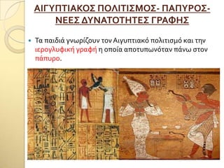 ΑΙΓΤΠΣΙΑΚΟ΢ ΠΟΛΙΣΙ΢ΜΟ΢- ΠΑΠΤΡΟ΢-
ΝΕΕ΢ ΔΤΝΑΣΟΣΗΣΕ΢ ΓΡΑΥΗ΢
 Σα παιδιϊ γνωρύζουν τον Αιγυπτιακό πολιτιςμό και την
ιερογλυφικό γραφό η οπούα αποτυπωνόταν πϊνω ςτον
πϊπυρο.
 