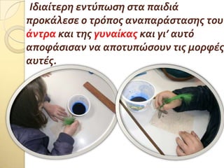 Ιδιαύτερη εντύπωςη ςτα παιδιϊ
προκϊλεςε ο τρόποσ αναπαρϊςταςησ του
ϊντρα και τησ γυναύκασ και γι’ αυτό
αποφϊςιςαν να αποτυπώςουν τισ μορφϋσ
αυτϋσ.
.
 