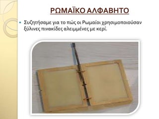 ΡΨΜΑΪΚΟ ΑΛΥΑΒΗΣΟ
 ΢υζητόςαμε για το πώσ οι Ρωμαύοι χρηςιμοποιούςαν
ξύλινεσ πινακύδεσ αλειμμϋνεσ με κερύ.
 