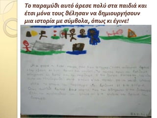 Το παραμύθι αυτό ϊρεςε πολύ ςτα παιδιϊ και
ϋτςι μόνα τουσ θϋληςαν να δημιουργόςουν
μια ιςτορύα με ςύμβολα, όπωσ κι ϋγινε!
 