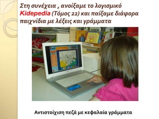 Στη ςυνϋχεια , ανούξαμε το λογιςμικό
Kidepedia (Τόμοσ 22) και παύξαμε διϊφορα
παιχνύδια με λϋξεισ και γρϊμματα
Αντιςτοίχιςη πεζά με κεφαλαία γράμματα
 