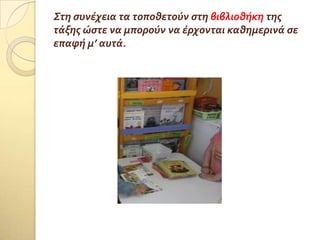 Στη ςυνϋχεια τα τοποθετούν ςτη βιβλιοθόκη τησ
τϊξησ ώςτε να μπορούν να ϋρχονται καθημερινϊ ςε
επαφό μ’ αυτϊ.
 