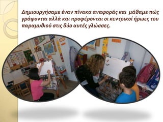 Δημιουργόςαμε ϋναν πύνακα αναφορϊσ και μϊθαμε πώσ
γρϊφονται αλλϊ και προφϋρονται οι κεντρικού όρωεσ του
παραμυθιού ςτισ δύο αυτϋσ γλώςςεσ.
 