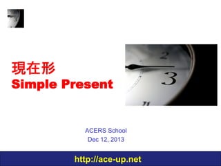 現在形

Simple Present

ACERS School
Dec 12, 2013

http://ace-up.net

 