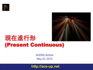 現在進行形

Present
Continuous
ACERS School
Dec 12, 2013

http://ace-up.net

 