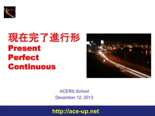 現在完了進行形
Present
Perfect
Continuous

ACERS School
December 12, 2013

http://ace-up.net

 