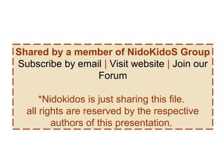 Shared by a member of NidoKidoS Group
Subscribe by email | Visit website | Join our
Forum
*Nidokidos is just sharing this file.
all rights are reserved by the respective
authors of this presentation.
 