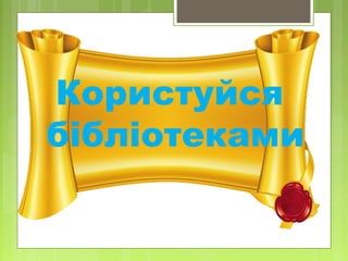 Користуйся
бібліотеками
 