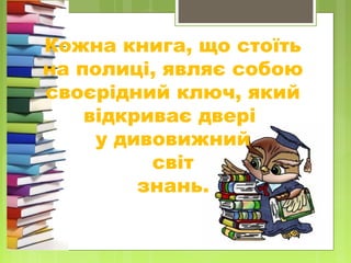 Кожна книга, що стоїть
на полиці, являє собою
своєрідний ключ, який
відкриває двері
у дивовижний
світ
знань.
 