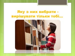 Яку з них вибрати -
вирішувати тільки тобі…
 