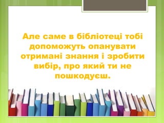 Але саме в бібліотеці тобі
допоможуть опанувати
отримані знання і зробити
вибір, про який ти не
пошкодуєш.
 