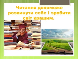 Читання допоможе
розвинути себе і зробити
світ кращим.
 