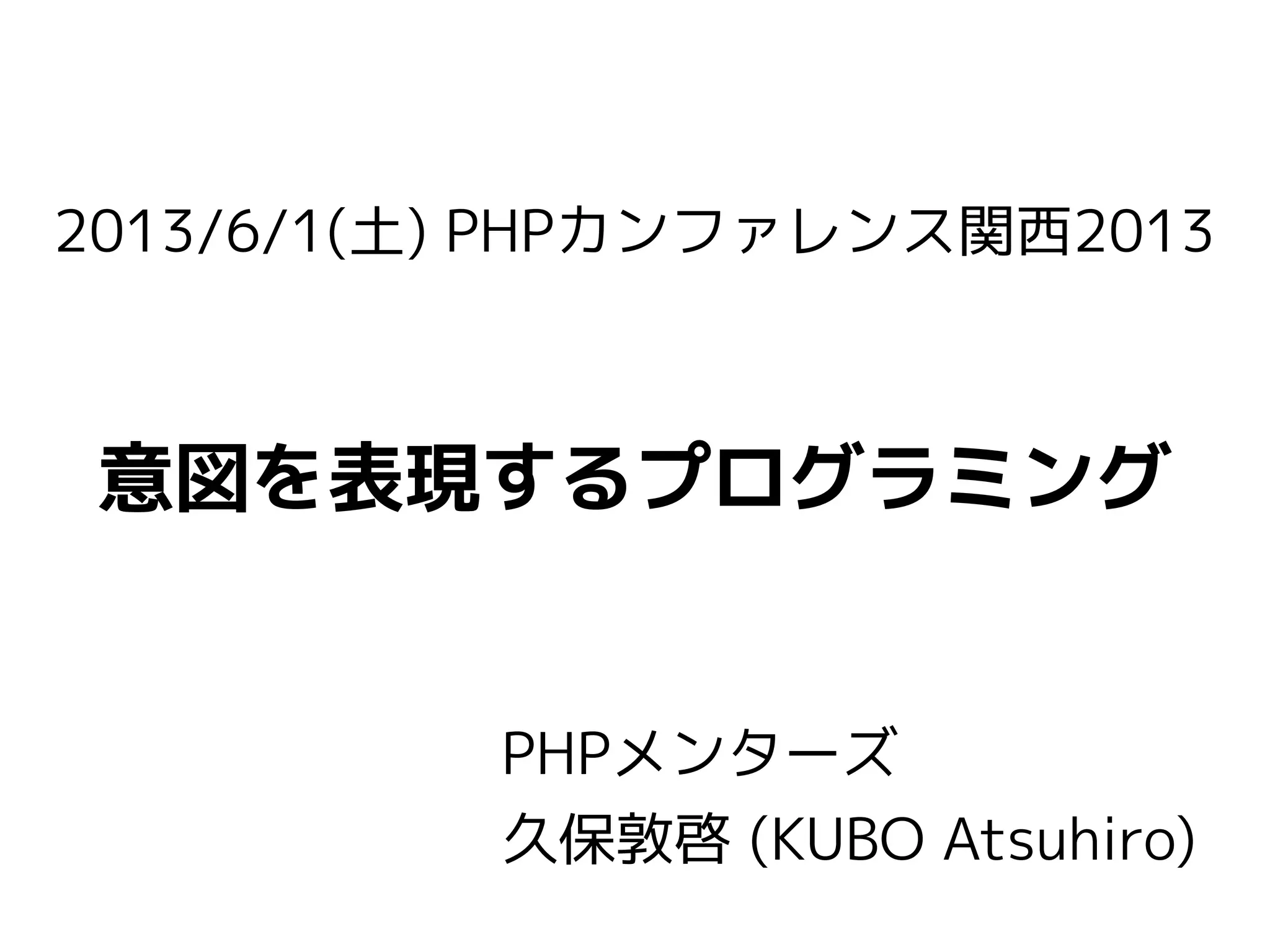 2013/6/1(土) PHPカンファレンス関西2013
意図を表現するプログラミング
PHPメンターズ
久保敦啓 (KUBO Atsuhiro)
 