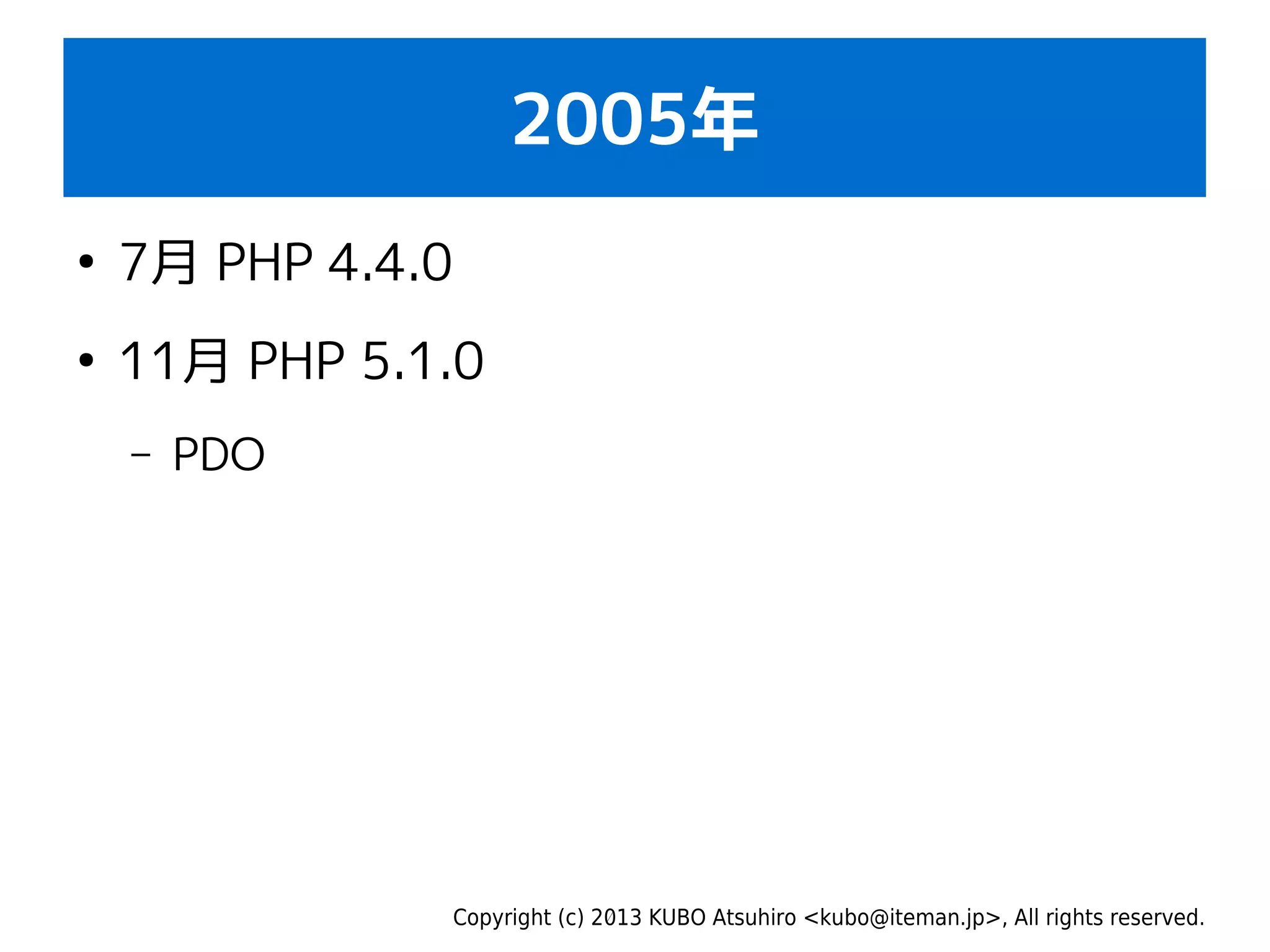 Copyright (c) 2013 KUBO Atsuhiro <kubo@iteman.jp>, All rights reserved.
2005年
●
7月 PHP 4.4.0
●
11月 PHP 5.1.0
– PDO
 