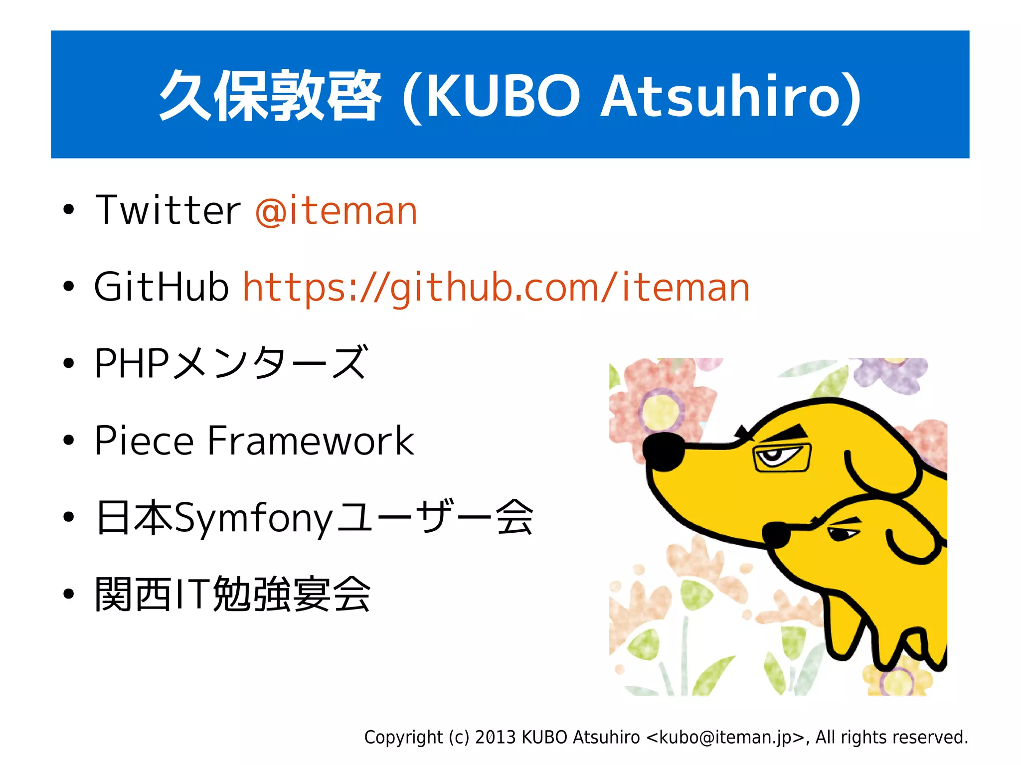 Copyright (c) 2013 KUBO Atsuhiro <kubo@iteman.jp>, All rights reserved.
久保敦啓 (KUBO Atsuhiro)
●
Twitter @iteman
●
GitHub https://github.com/iteman
●
PHPメンターズ
●
Piece Framework
●
日本Symfonyユーザー会
●
関西IT勉強宴会
 