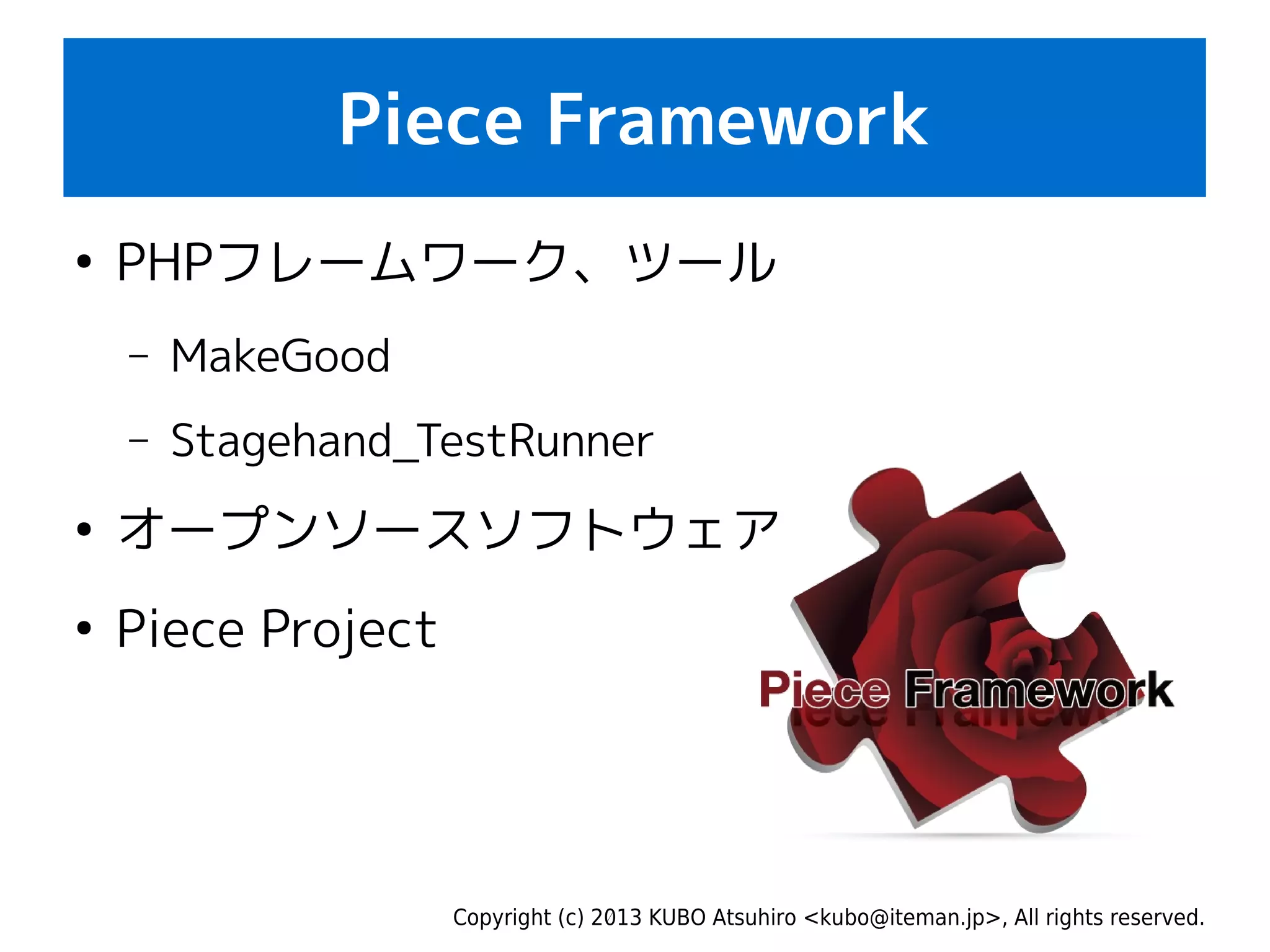 Copyright (c) 2013 KUBO Atsuhiro <kubo@iteman.jp>, All rights reserved.
Piece Framework
●
PHPフレームワーク、ツール
– MakeGood
– Stagehand_TestRunner
●
オープンソースソフトウェア
●
Piece Project
 