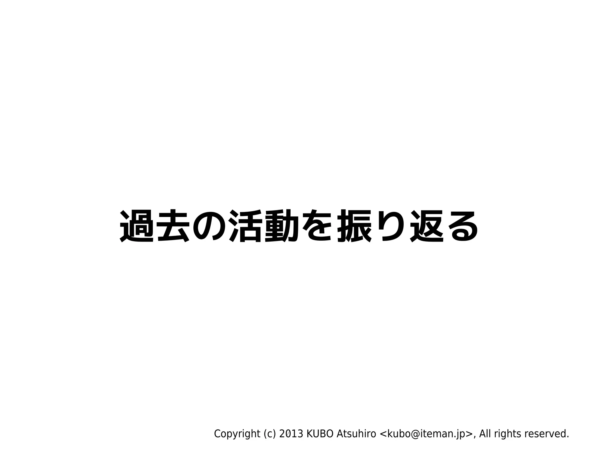 Copyright (c) 2013 KUBO Atsuhiro <kubo@iteman.jp>, All rights reserved.
過去の活動を振り返る
 