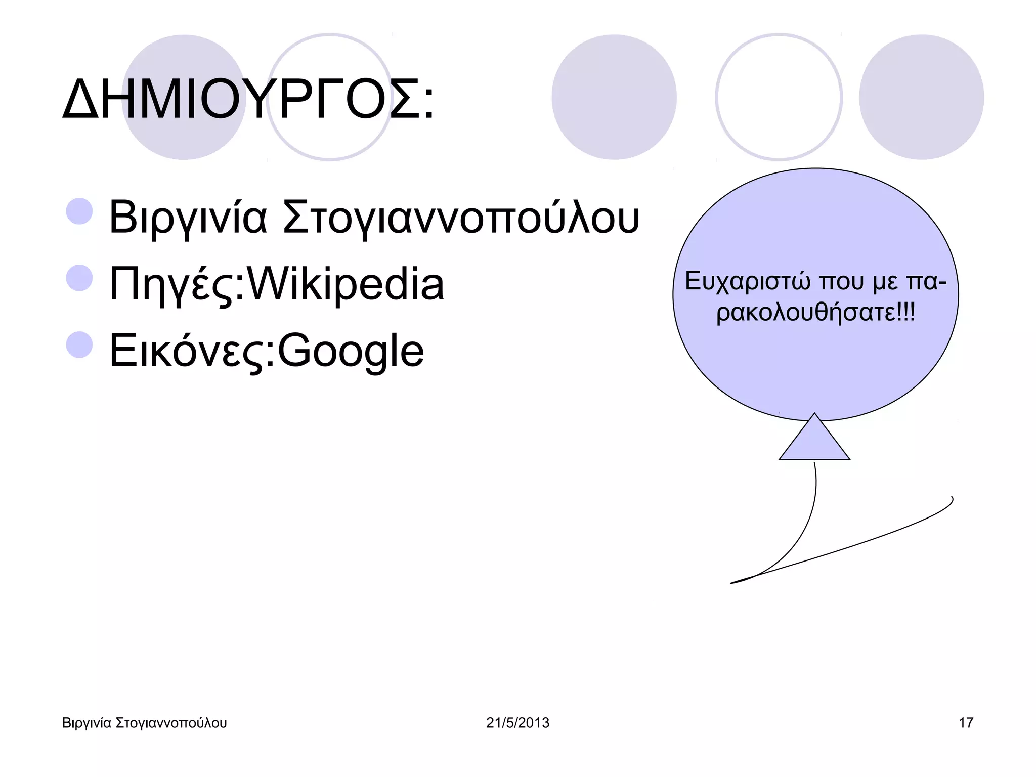 Βιργινία Στογιαννοπούλου 21/5/2013 17
ΔΗΜΙΟΥΡΓΟΣ:
Βιργινία Στογιαννοπούλου
Πηγές:Wikipedia
Εικόνες:Google
Ευχαριστώ που με πα-
ρακολουθήσατε!!!
 