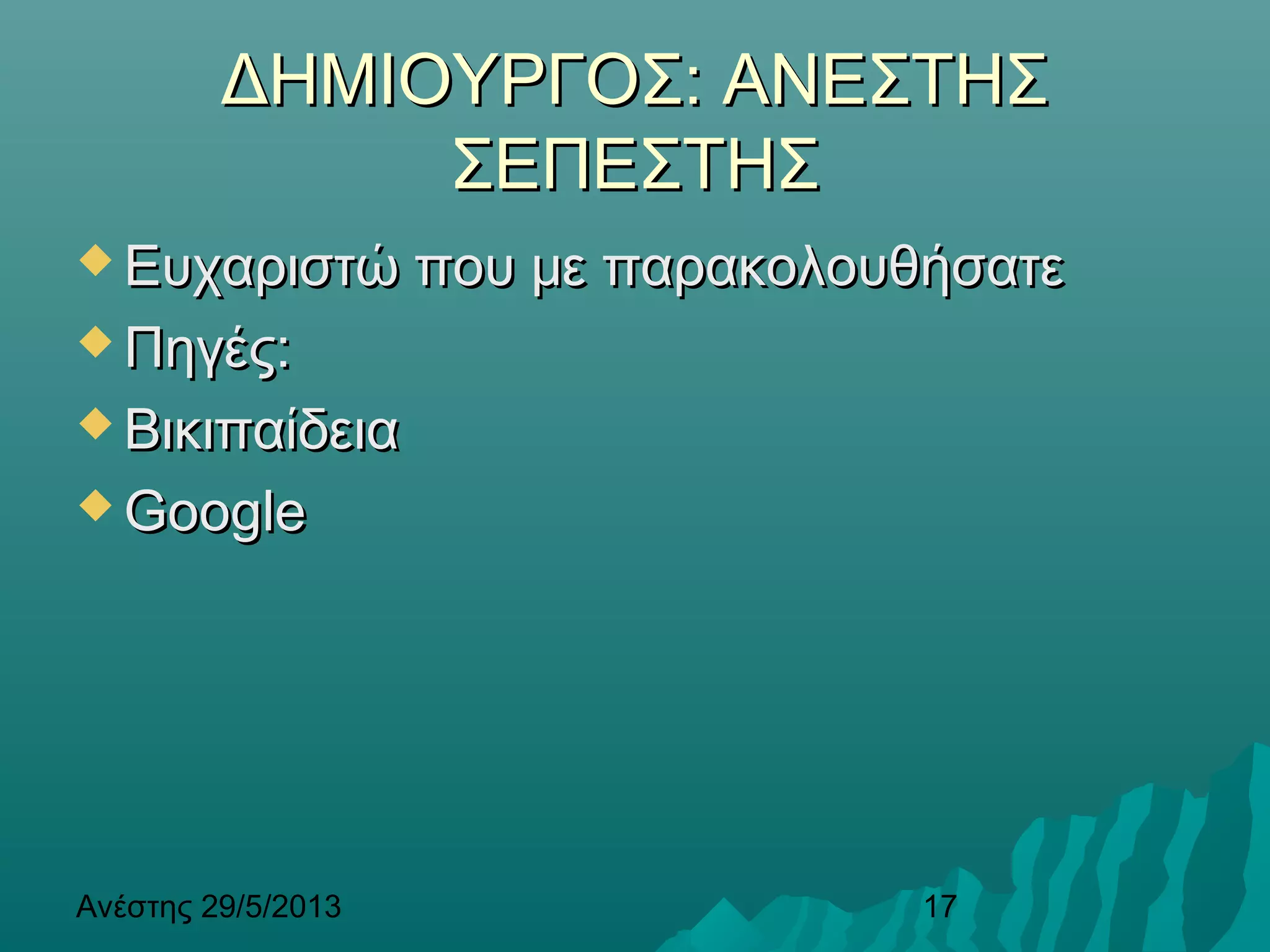 Ανέστης 29/5/2013 17
ΔΗΜΙΟΥΡΓΟΣ: ΑΝΕΣΤΗΣΔΗΜΙΟΥΡΓΟΣ: ΑΝΕΣΤΗΣ
ΣΕΠΕΣΤΗΣΣΕΠΕΣΤΗΣ
 Ευχαριστώ που με παρακολουθήσατεΕυχαριστώ που με παρακολουθήσατε
 Πηγές:Πηγές:
 ΒικιπαίδειαΒικιπαίδεια
 GoogleGoogle
 