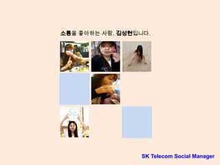 소통을 좋아하는 사람, 김성현입니다.
SK Telecom Social Manager
 