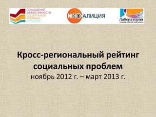 Кросс-региональный рейтинг
социальных проблем
ноябрь 2012 г. – март 2013 г.
 