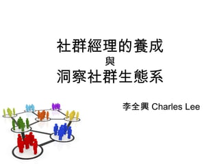社群經理的養成
與
洞察社群生態系
李全興 Charles Lee
 
