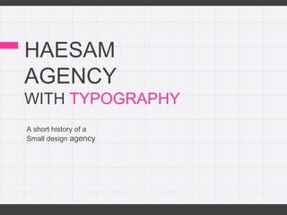 HAESAM
AGENCY
WITH TYPOGRAPHY
A short history of a
Small design agency
 