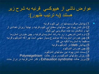 ‫ناشی‬ ‫عوارض‬‫ناشی‬ ‫عوارض‬‫هيپوكسي‬ ‫از‬‫هيپوكسي‬ ‫از‬‫زير‬ ‫شرح‬ ‫به‬ ‫قرنيه‬‫زير‬ ‫شرح‬ ‫به‬ ‫قرنيه‬
:(‫ظهور‬ ‫ترتيب‬ ‫)به‬ ‫هستند‬:(‫ظهور‬ ‫ترتيب‬ ‫)به‬ ‫هستند‬
11‫قرنيه‬ ‫تليوم‬ ‫اپی‬ ‫در‬ ‫ميکروسيستها‬ ‫پيدايش‬ (‫قرنيه‬ ‫تليوم‬ ‫اپی‬ ‫در‬ ‫ميکروسيستها‬ ‫پيدايش‬ (
22‫از‬ ‫تعدادی‬ ‫ريزش‬ ‫ا‬ً ‫نهايت‬ ‫و‬ ‫قرنيه‬ ‫تليوم‬ ‫اپی‬ ‫سطح‬ ‫سلولهای‬ ‫بين‬ ‫پيوند‬ ‫شدن‬ ‫شل‬ (‫از‬ ‫تعدادی‬ ‫ريزش‬ ‫ا‬ً ‫نهايت‬ ‫و‬ ‫قرنيه‬ ‫تليوم‬ ‫اپی‬ ‫سطح‬ ‫سلولهای‬ ‫بين‬ ‫پيوند‬ ‫شدن‬ ‫شل‬ (
‫تليال‬ ‫اپی‬ ‫ميکروبی‬ ‫ضد‬ ‫سد‬ ‫شکستن‬ ‫و‬ ‫آنها‬‫تليال‬ ‫اپی‬ ‫ميکروبی‬ ‫ضد‬ ‫سد‬ ‫شکستن‬ ‫و‬ ‫آنها‬
33‫استروما‬ ‫خوردن‬ ‫چين‬ ‫و‬ ‫قرنيه‬ ‫استرومای‬ ‫رشد‬ ‫به‬ ‫رو‬ ‫و‬ ‫تدريجی‬ ‫شدن‬ ‫نرم‬ (‫استروما‬ ‫خوردن‬ ‫چين‬ ‫و‬ ‫قرنيه‬ ‫استرومای‬ ‫رشد‬ ‫به‬ ‫رو‬ ‫و‬ ‫تدريجی‬ ‫شدن‬ ‫نرم‬ (
44‫قرنيه‬ ‫اندوتليوم‬ ‫که‬ ‫چرا‬ ‫است‬ ‫مهمی‬ ‫بسيار‬ ‫موضوع‬ ‫که‬ ‫استروما‬ ‫خوردن‬ ‫چين‬ (‫قرنيه‬ ‫اندوتليوم‬ ‫که‬ ‫چرا‬ ‫است‬ ‫مهمی‬ ‫بسيار‬ ‫موضوع‬ ‫که‬ ‫استروما‬ ‫خوردن‬ ‫چين‬ (
‫کند‬ ‫می‬ ‫تکيه‬ ‫استروما‬ ‫به‬ ‫ا‬ً ‫مستقيم‬‫کند‬ ‫می‬ ‫تکيه‬ ‫استروما‬ ‫به‬ ‫ا‬ً ‫مستقيم‬
55‫پيدايش‬ (‫پيدايش‬ (blebbleb‫قرنيه‬ ‫اندوتليوم‬ ‫در‬‫قرنيه‬ ‫اندوتليوم‬ ‫در‬
66‫اندوتليوم‬ ‫خوردن‬ ‫چين‬ (‫اندوتليوم‬ ‫خوردن‬ ‫چين‬ (
77‫اندوتليوم‬ ‫سلولهای‬ ‫بين‬ ‫پيوند‬ ‫شدن‬ ‫سست‬ (‫اندوتليوم‬ ‫سلولهای‬ ‫بين‬ ‫پيوند‬ ‫شدن‬ ‫سست‬ (
88‫حالت‬ ‫بروز‬ ‫و‬ ‫اندوتليوم‬ ‫سلولهای‬ ‫ريزش‬ (‫حالت‬ ‫بروز‬ ‫و‬ ‫اندوتليوم‬ ‫سلولهای‬ ‫ريزش‬ (PolymegethismPolymegethism
99‫حالت‬ ‫بروز‬ (‫حالت‬ ‫بروز‬ (Exhaustion syndromeExhaustion syndrome‫مدت‬ ‫دراز‬ ‫در‬ ‫قرنيه‬ ‫شدن‬ ‫کدر‬ ‫و‬‫مدت‬ ‫دراز‬ ‫در‬ ‫قرنيه‬ ‫شدن‬ ‫کدر‬ ‫و‬
 